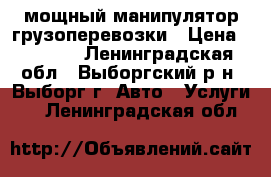 мощный манипулятор грузоперевозки › Цена ­ 5 500 - Ленинградская обл., Выборгский р-н, Выборг г. Авто » Услуги   . Ленинградская обл.